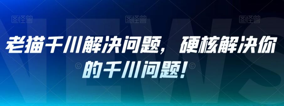 老猫千川解决问题，硬核解决你的千川问题！-千羽资源库
