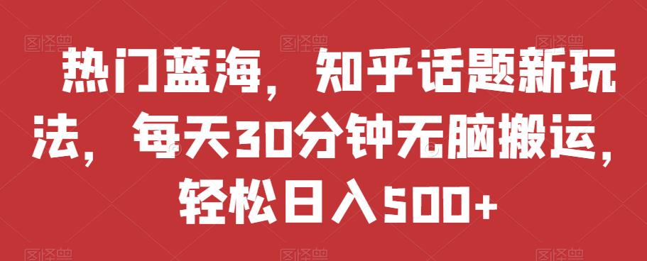 热门蓝海，知乎话题新玩法，每天30分钟无脑搬运，轻松日入500+【揭秘】-千羽资源库