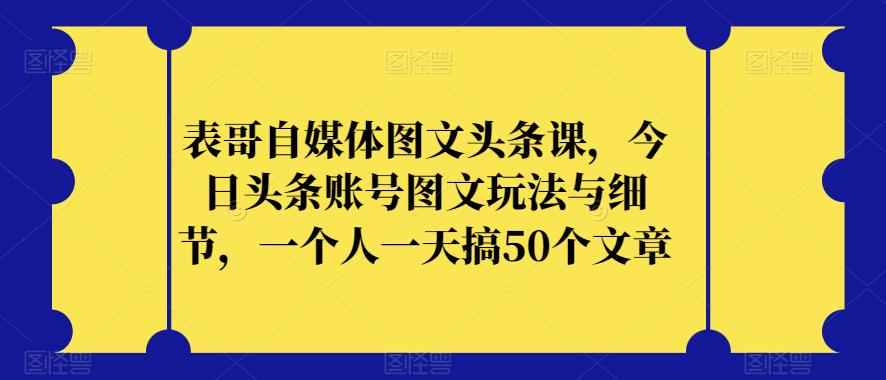 表哥自媒体图文头条课，今日头条账号图文玩法与细节，一个人一天搞50个文章-千羽资源库