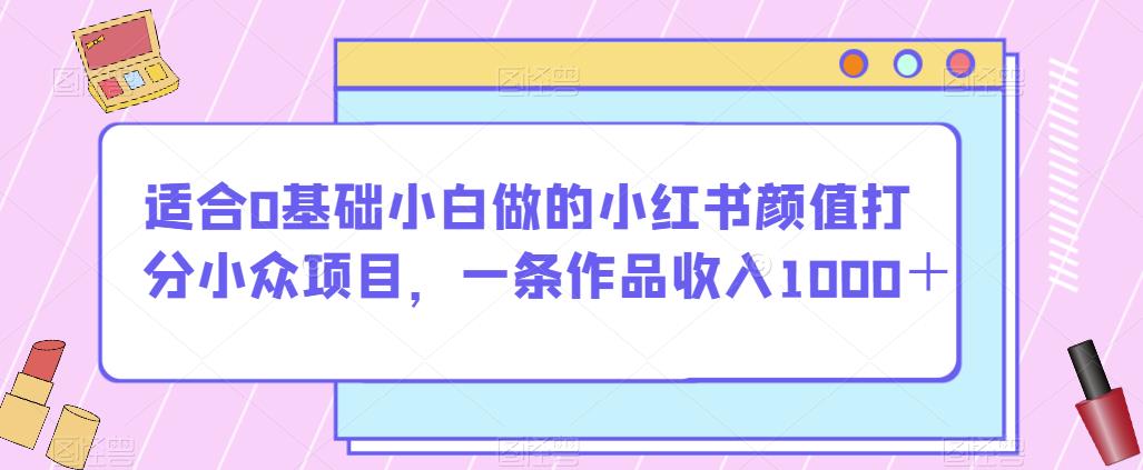 适合0基础小白做的小红书颜值打分小众项目，一条作品收入1000＋【揭秘】-千羽资源库