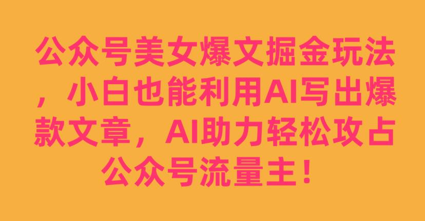 公众号美女爆文掘金玩法，小白也能利用AI写出爆款文章，AI助力轻松攻占公众号流量主【揭秘】-千羽资源库