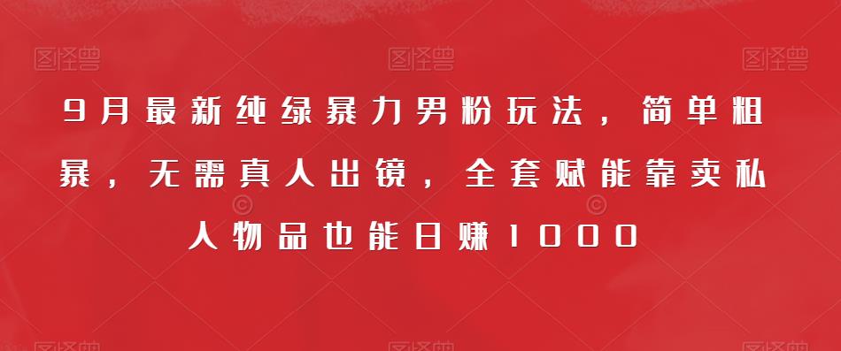 9月最新纯绿暴力男粉玩法，简单粗暴，无需真人出镜，全套赋能靠卖私人物品也能日赚1000-千羽资源库