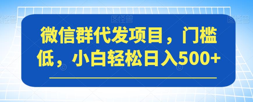 微信群代发项目，门槛低，小白轻松日入500+【揭秘】-千羽资源库