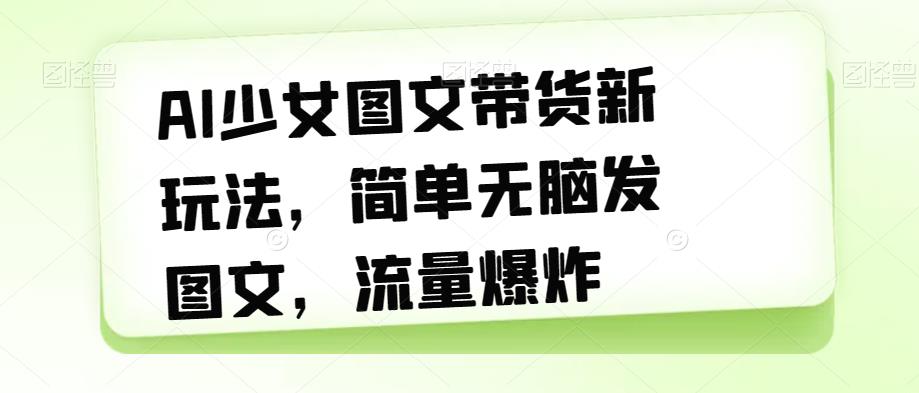 AI少女图文带货新玩法，简单无脑发图文，流量爆炸【揭秘】-千羽资源库