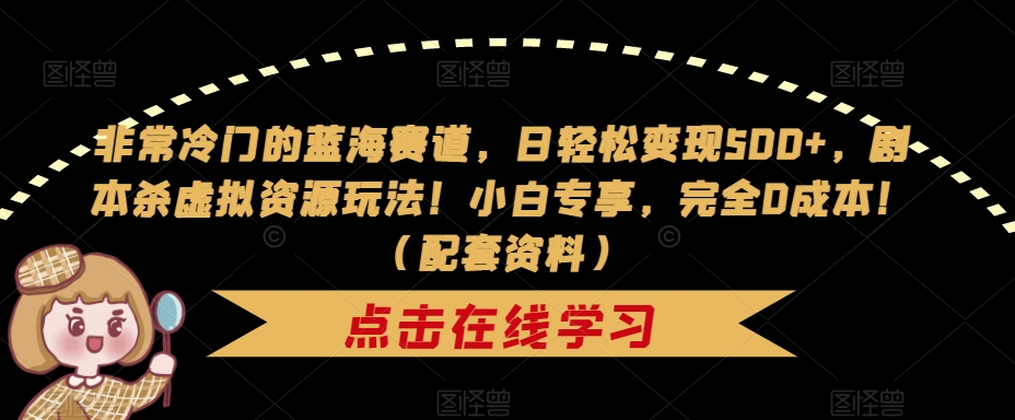 非常冷门的蓝海赛道，日轻松变现500+，剧本杀虚拟资源玩法！小白专享，完全0成本！（配套资料）-千羽资源库