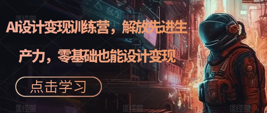 AI设计变现训练营，解放先进生产力，零基础也能设计变现-千羽资源库