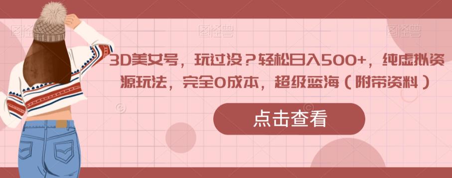 3D美女号，玩过没？轻松日入500+，纯虚拟资源玩法，完全0成本，超级蓝海（附带资料）-千羽资源库