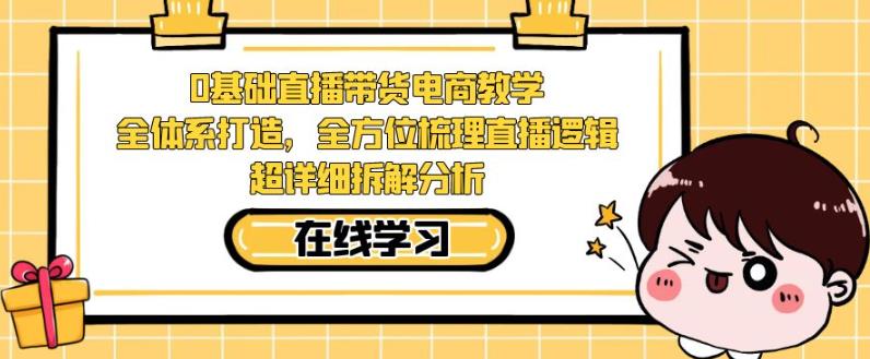 零基础直播带货电商教学，全方位梳理直播逻辑，超详细拆解分析-千羽资源库