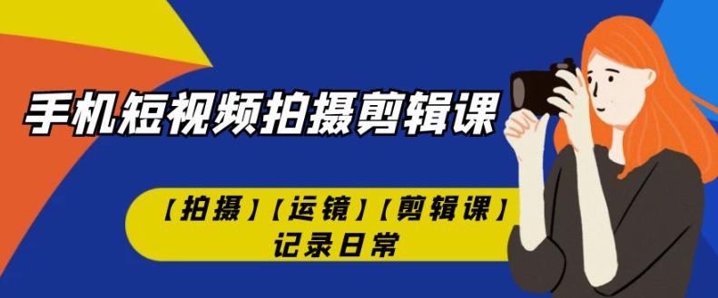 手机短视频-拍摄剪辑课【拍摄】【运镜】【剪辑课】记录日常-千羽资源库