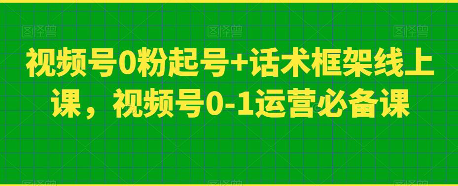 视频号0粉起号+话术框架线上课，视频号0-1运营必备课-千羽资源库