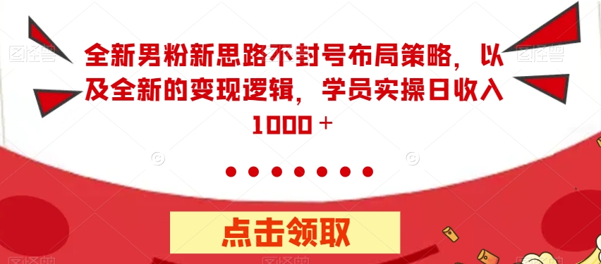 全新男粉新思路不封号布局策略，以及全新的变现逻辑，实操日收入1000＋【揭秘】-千羽资源库
