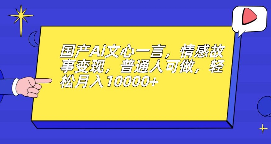 国产Ai文心一言，情感故事变现，普通人可做，轻松月入10000+【揭秘】-千羽资源库