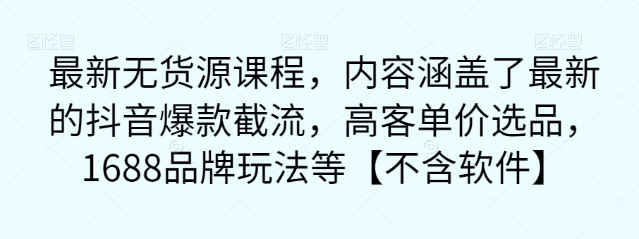 最新无货源课程，内容涵盖了最新的抖音爆款截流，高客单价选品，1688品牌玩法等【不含软件】-千羽资源库