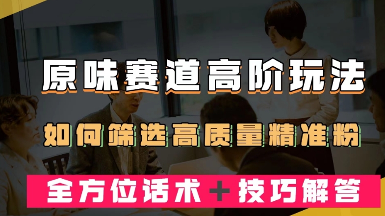 短视频原味赛道高阶玩法，如何筛选高质量精准粉？全方位话术＋技巧解答【揭秘】-千羽资源库