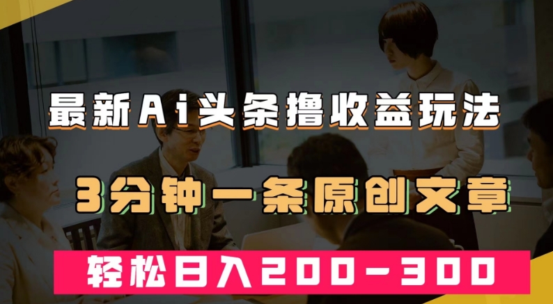 最新AI头条撸收益热门领域玩法，3分钟一条原创文章，轻松日入200-300＋-千羽资源库