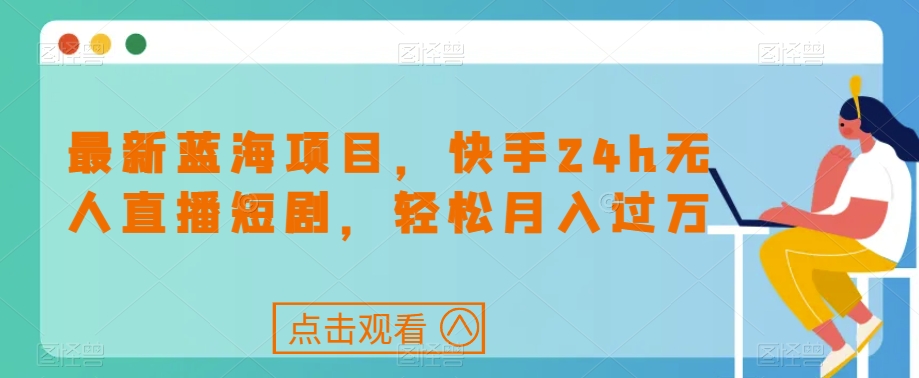 最新蓝海项目，快手24h无人直播短剧，轻松月入过万【揭秘】-千羽资源库