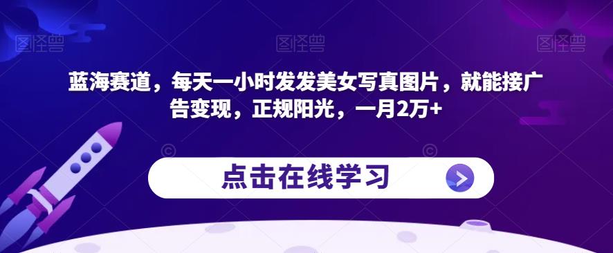 蓝海赛道，每天一小时发发美女写真图片，就能接广告变现，正规阳光，一月2万+【揭秘】-千羽资源库
