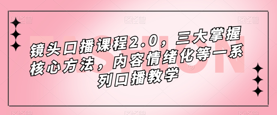 镜头口播课程2.0，三大掌握核心方法，内容情绪化等一系列口播教学-千羽资源库