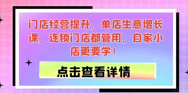门店经营提升，单店生意增长课，连锁门店都管用，自家小店更要学！-千羽资源库