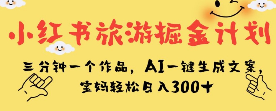 小红书旅游掘金计划，三分钟一个作品，AI一键生成文案，宝妈轻松日入300+【揭秘】-千羽资源库