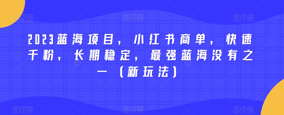 2023蓝海项目，小红书商单，快速千粉，长期稳定，最强蓝海没有之一（新玩法）-千羽资源库