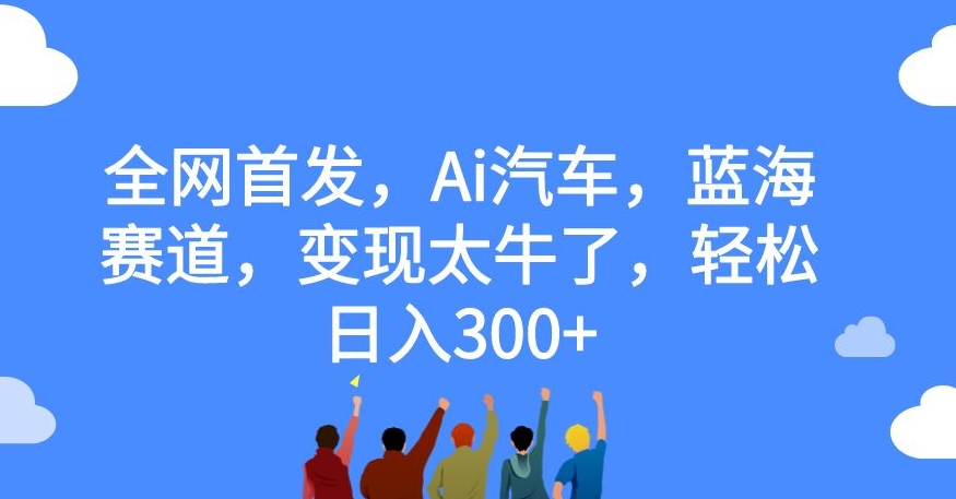 全网首发，Ai汽车，蓝海赛道，变现太牛了，轻松日入300+【揭秘】-千羽资源库
