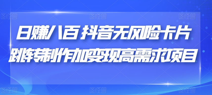 日赚八百抖音无风险卡片跳转制作加变现高需求项目【揭秘】-千羽资源库