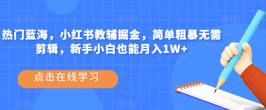 热门蓝海，小红书教辅掘金，简单粗暴无需剪辑，新手小白也能月入1W+【揭秘】-千羽资源库