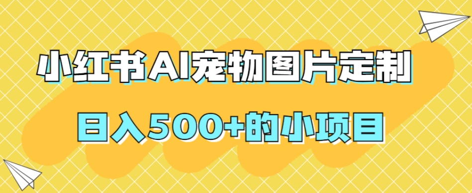 小红书AI宠物图片定制，日入500+的小项目-千羽资源库