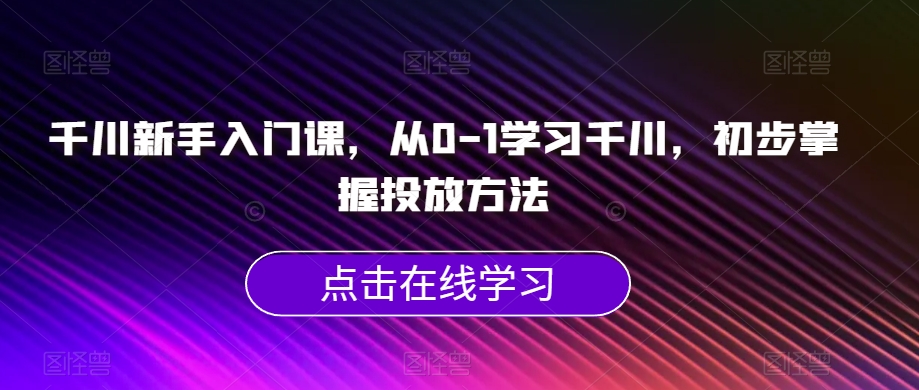 千川新手入门课，从0-1学习千川，初步掌握投放方法-千羽资源库