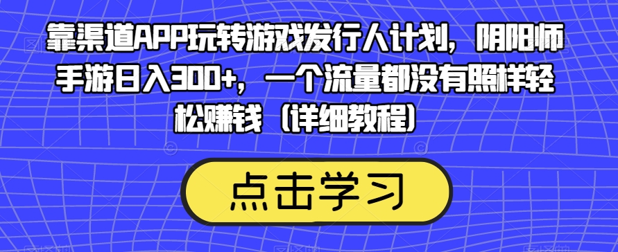 靠渠道APP玩转游戏发行人计划，阴阳师手游日入300+，一个流量都没有照样轻松赚钱（详细教程）-千羽资源库