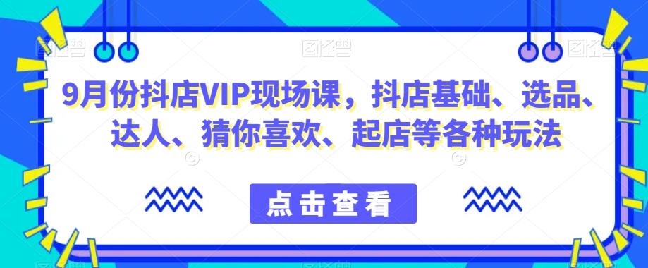 9月份抖店VIP现场课，抖音小店基础、选品、达人、猜你喜欢、起店等各种玩法-千羽资源库