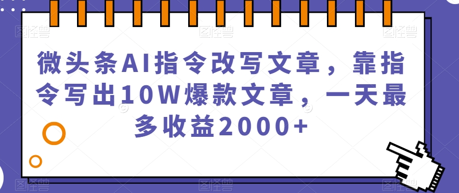 微头条AI指令改写文章，靠指令写出10W爆款文章，一天最多收益2000+【揭秘】-千羽资源库