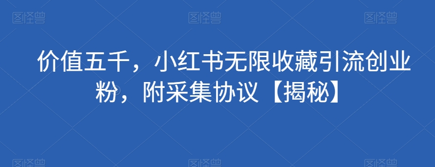 价值五千，小红书无限收藏引流创业粉，附采集协议【揭秘】-千羽资源库
