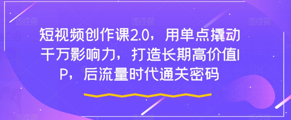 短视频创作课2.0，用单点撬动千万影响力，打造长期高价值IP，后流量时代通关密码-千羽资源库
