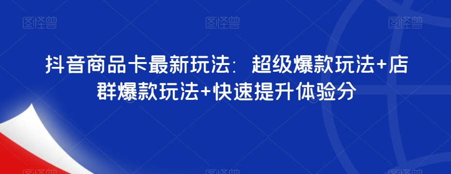抖音商品卡最新玩法：超级爆款玩法+店群爆款玩法+快速提升体验分-千羽资源库