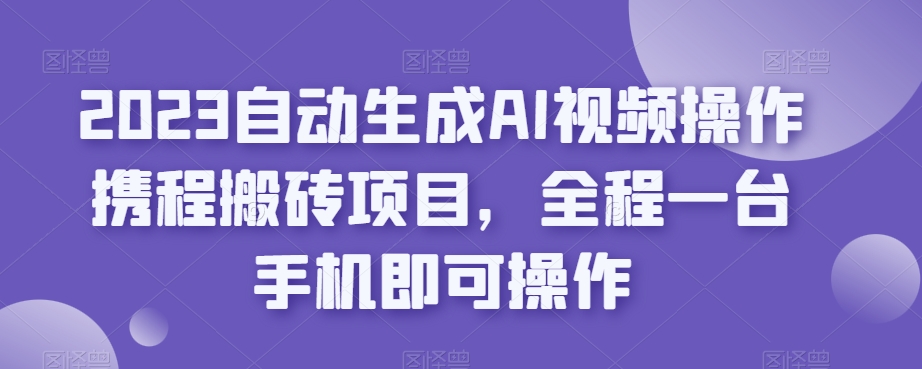 2023自动生成AI视频操作携程搬砖项目，全程一台手机即可操作-千羽资源库