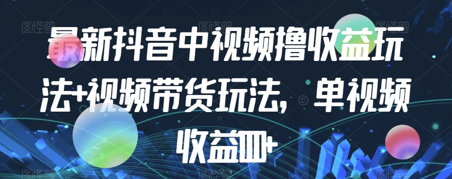 最新抖音中视频撸收益玩法+视频带货，单视频收益1000+-千羽资源库