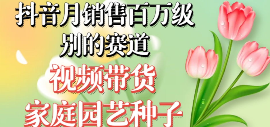抖音月销售百万级别的赛道，视频带货家庭园艺种子，无需实拍小白可做-千羽资源库