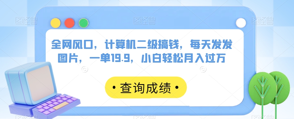 全网风口，计算机二级搞钱，每天发发图片，一单19.9，小白轻松月入过万【揭秘】-千羽资源库