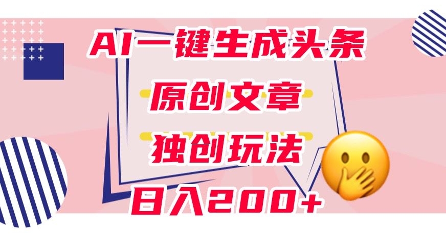 利用AI一键生成头条原创文章，0粉丝即可变现，稳定日入200+【揭秘】-千羽资源库
