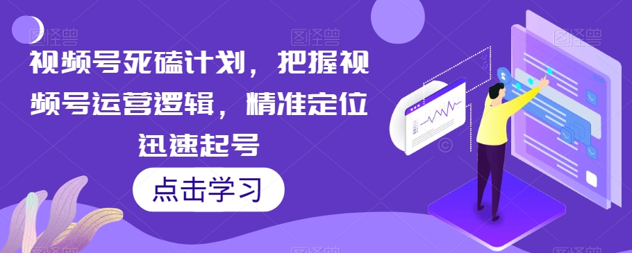 视频号死磕计划，把握视频号运营逻辑，精准定位迅速起号-千羽资源库