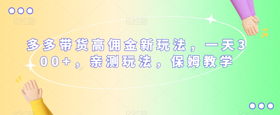 多多带货高佣金新玩法，一天300+，亲测玩法，保姆教学-千羽资源库