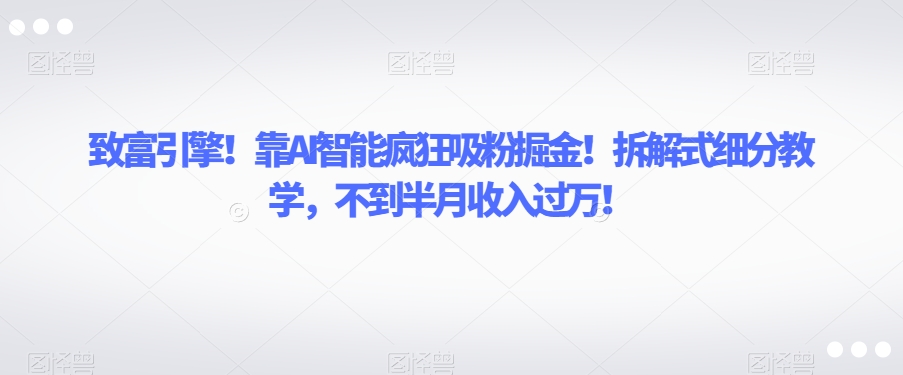 致富引擎！靠AI智能疯狂吸粉掘金！拆解式细分教学，不到半月收入过万【揭秘】-千羽资源库