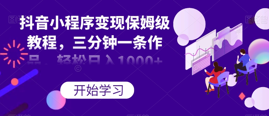 抖音小程序变现保姆级教程，三分钟一条作品，轻松日入1000+【揭秘】-千羽资源库