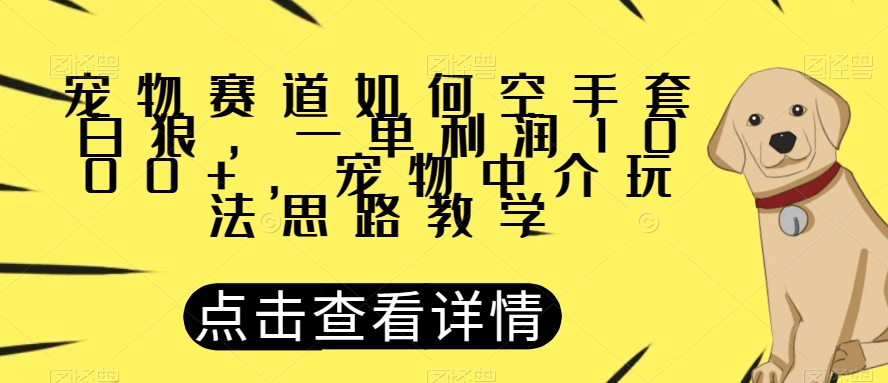 宠物赛道如何空手套白狼，一单利润1000+，宠物中介玩法思路教学【揭秘】-千羽资源库