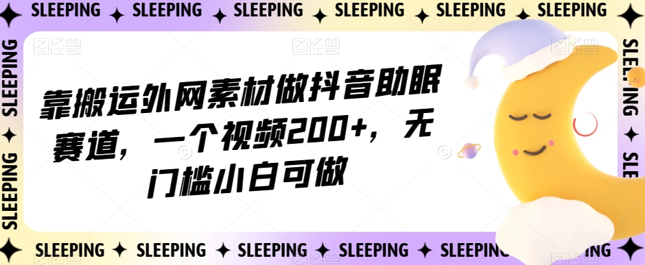 靠搬运外网素材做抖音助眠赛道，一个视频200+，无门槛小白可做【揭秘】-千羽资源库