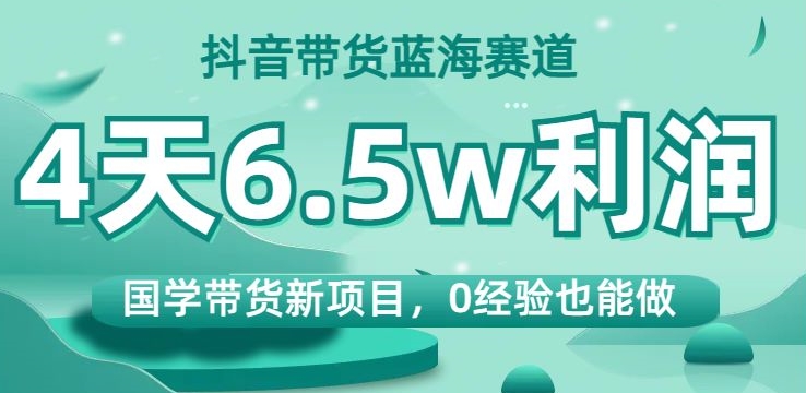 抖音带货蓝海赛道，国学带货新项目，0经验也能做，4天6.5w利润【揭秘】-千羽资源库