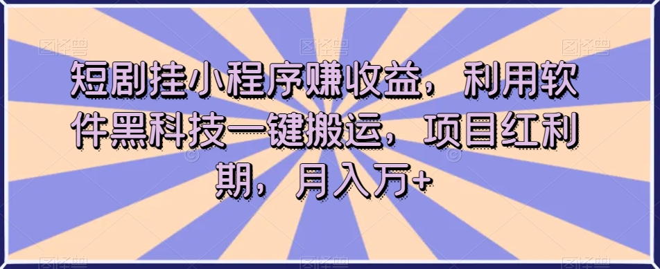 短剧挂小程序赚收益，利用软件黑科技一键搬运，项目红利期，月入万+【揭秘】-千羽资源库