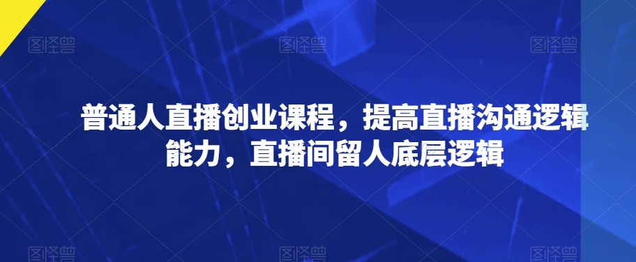 普通人直播创业课程，提高直播沟通逻辑能力，直播间留人底层逻辑-千羽资源库